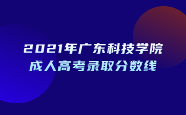 2021年廣東科技學院成人高考錄取分數線